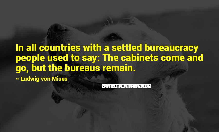 Ludwig Von Mises Quotes: In all countries with a settled bureaucracy people used to say: The cabinets come and go, but the bureaus remain.
