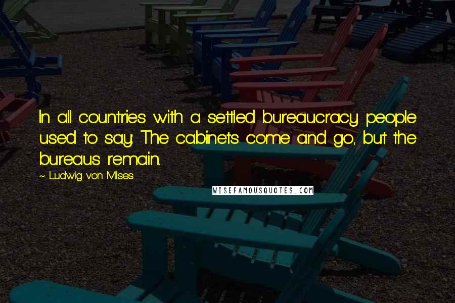 Ludwig Von Mises Quotes: In all countries with a settled bureaucracy people used to say: The cabinets come and go, but the bureaus remain.