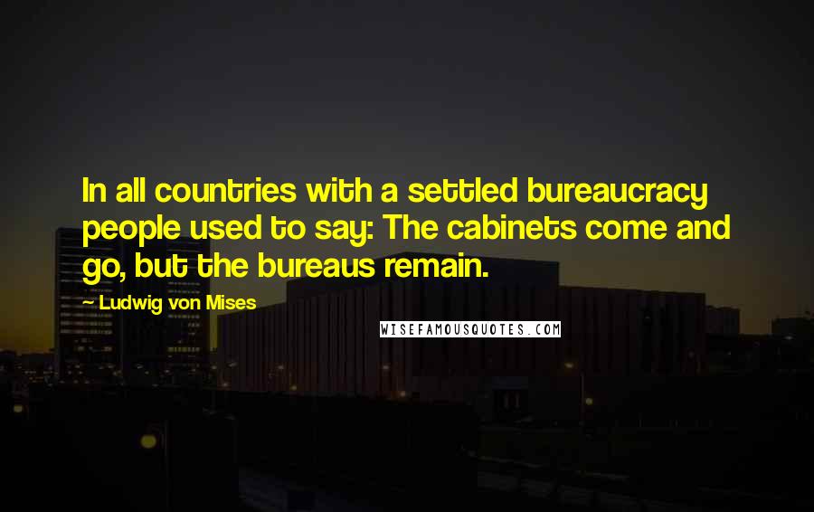 Ludwig Von Mises Quotes: In all countries with a settled bureaucracy people used to say: The cabinets come and go, but the bureaus remain.