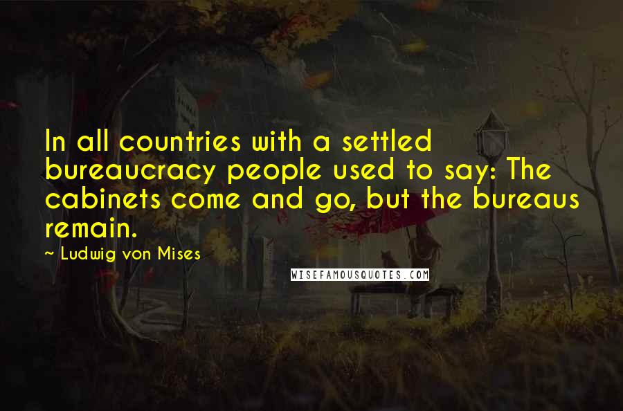 Ludwig Von Mises Quotes: In all countries with a settled bureaucracy people used to say: The cabinets come and go, but the bureaus remain.