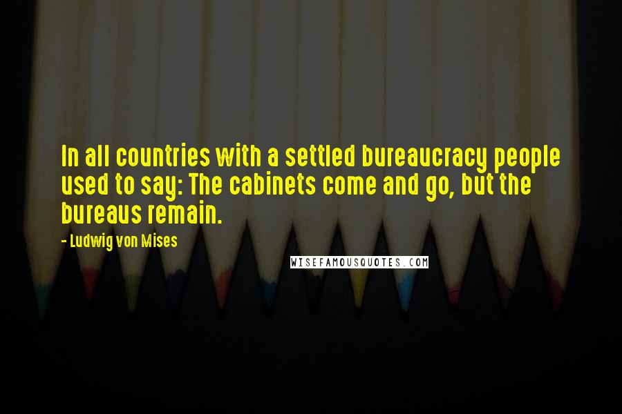 Ludwig Von Mises Quotes: In all countries with a settled bureaucracy people used to say: The cabinets come and go, but the bureaus remain.