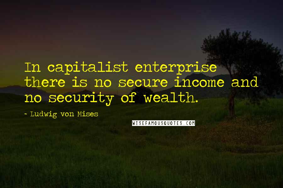 Ludwig Von Mises Quotes: In capitalist enterprise there is no secure income and no security of wealth.