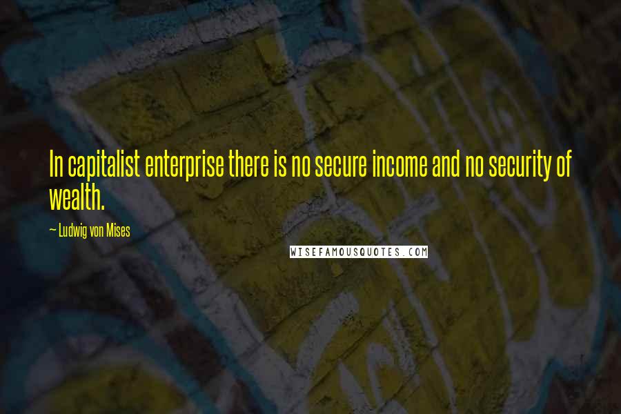 Ludwig Von Mises Quotes: In capitalist enterprise there is no secure income and no security of wealth.