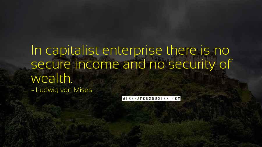 Ludwig Von Mises Quotes: In capitalist enterprise there is no secure income and no security of wealth.
