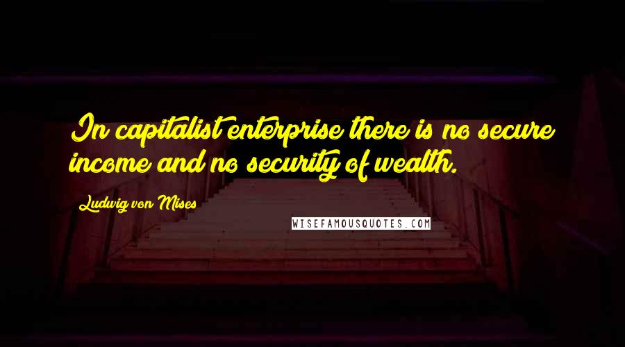 Ludwig Von Mises Quotes: In capitalist enterprise there is no secure income and no security of wealth.