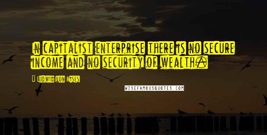 Ludwig Von Mises Quotes: In capitalist enterprise there is no secure income and no security of wealth.