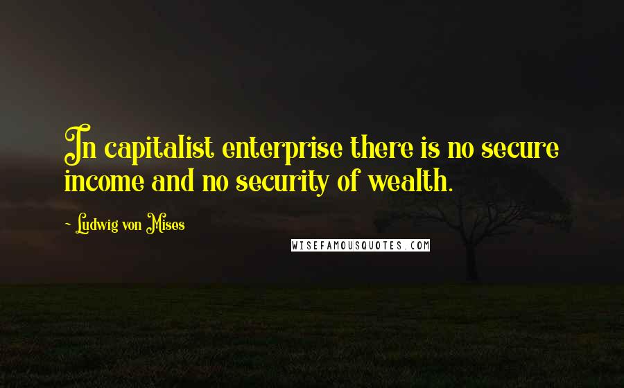 Ludwig Von Mises Quotes: In capitalist enterprise there is no secure income and no security of wealth.
