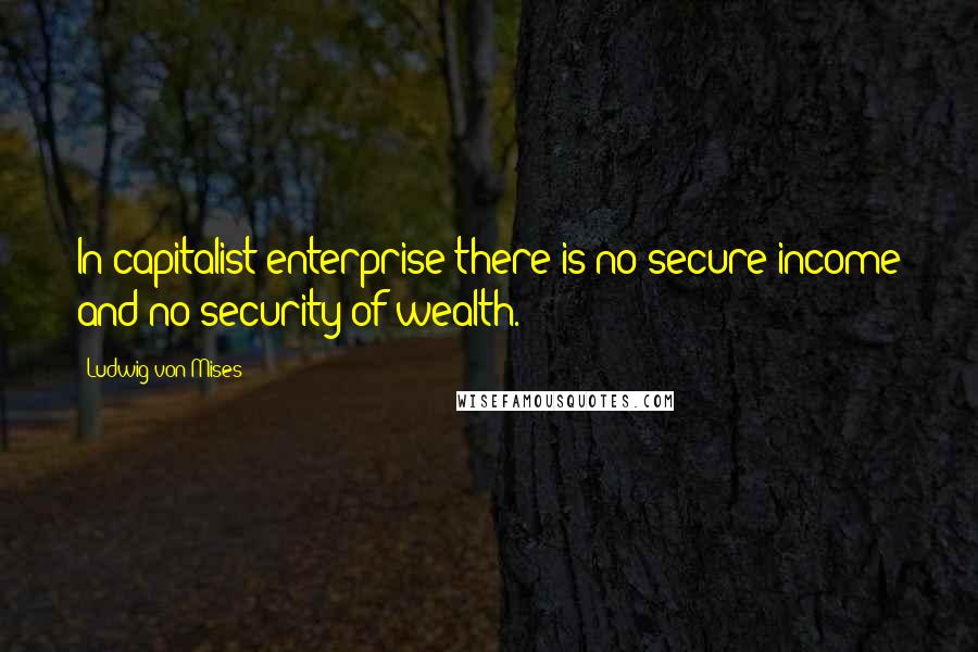 Ludwig Von Mises Quotes: In capitalist enterprise there is no secure income and no security of wealth.