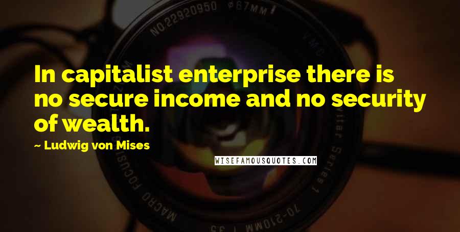 Ludwig Von Mises Quotes: In capitalist enterprise there is no secure income and no security of wealth.