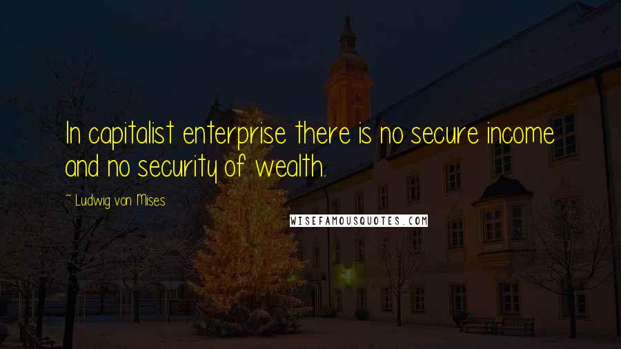Ludwig Von Mises Quotes: In capitalist enterprise there is no secure income and no security of wealth.