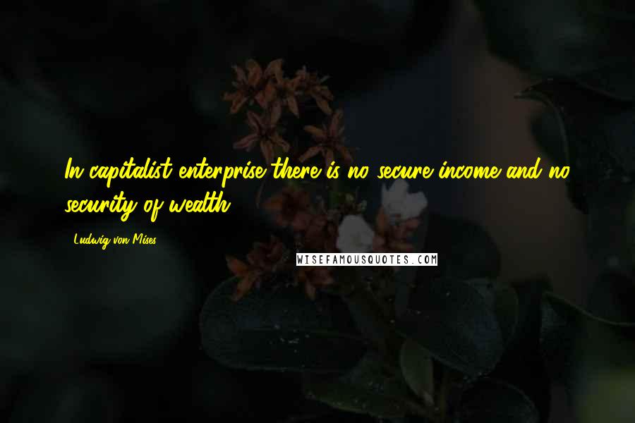 Ludwig Von Mises Quotes: In capitalist enterprise there is no secure income and no security of wealth.