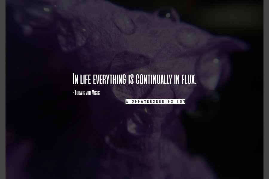Ludwig Von Mises Quotes: In life everything is continually in flux.