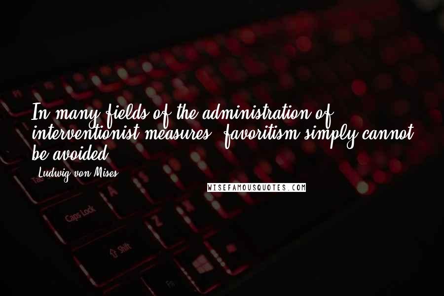 Ludwig Von Mises Quotes: In many fields of the administration of interventionist measures, favoritism simply cannot be avoided.