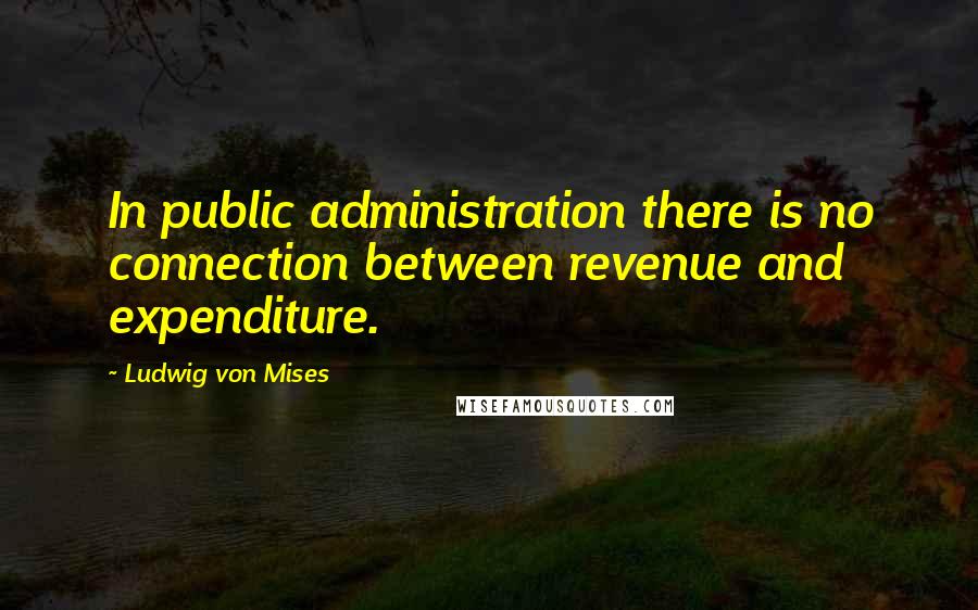 Ludwig Von Mises Quotes: In public administration there is no connection between revenue and expenditure.