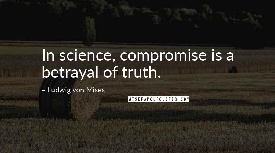 Ludwig Von Mises Quotes: In science, compromise is a betrayal of truth.