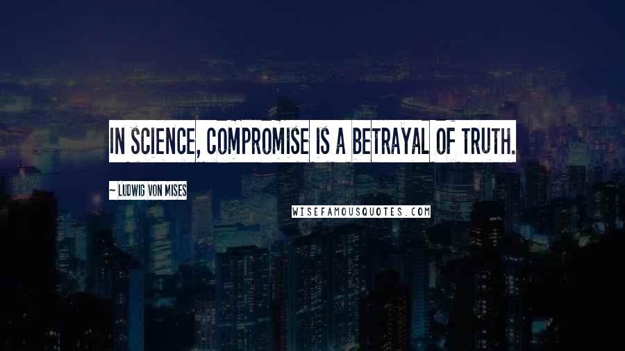 Ludwig Von Mises Quotes: In science, compromise is a betrayal of truth.