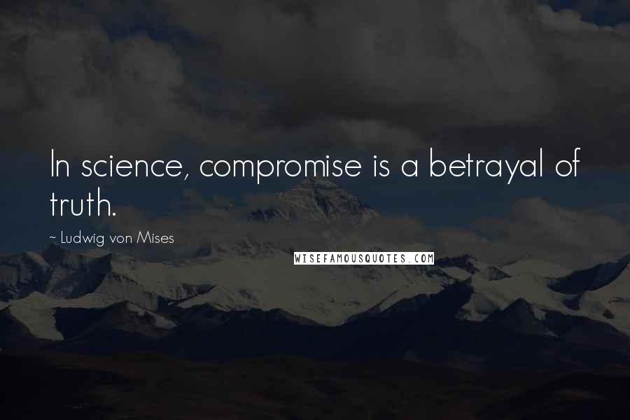 Ludwig Von Mises Quotes: In science, compromise is a betrayal of truth.