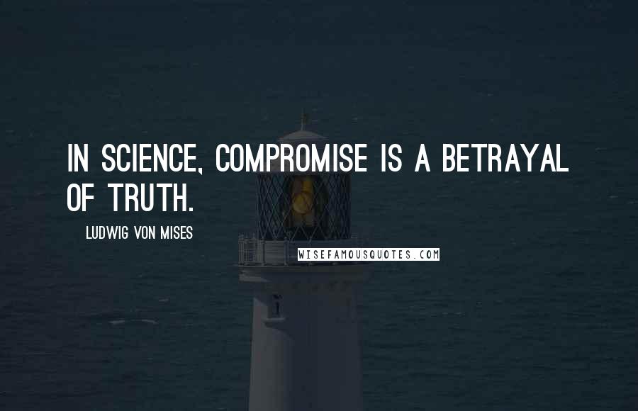 Ludwig Von Mises Quotes: In science, compromise is a betrayal of truth.