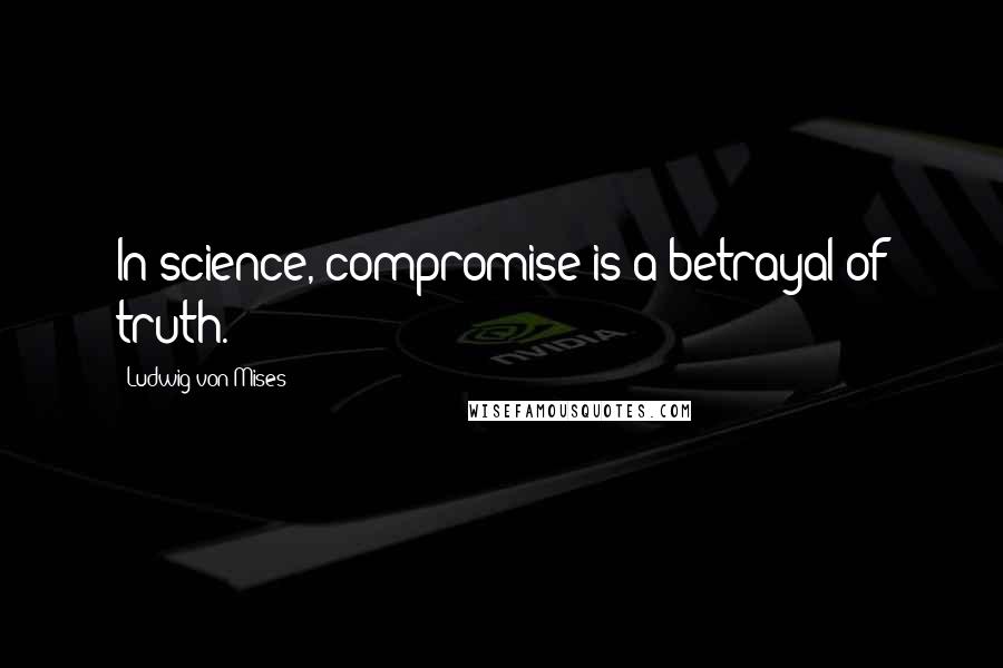 Ludwig Von Mises Quotes: In science, compromise is a betrayal of truth.