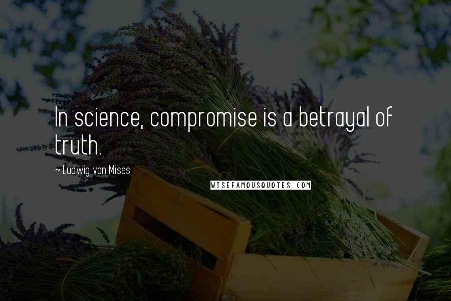 Ludwig Von Mises Quotes: In science, compromise is a betrayal of truth.