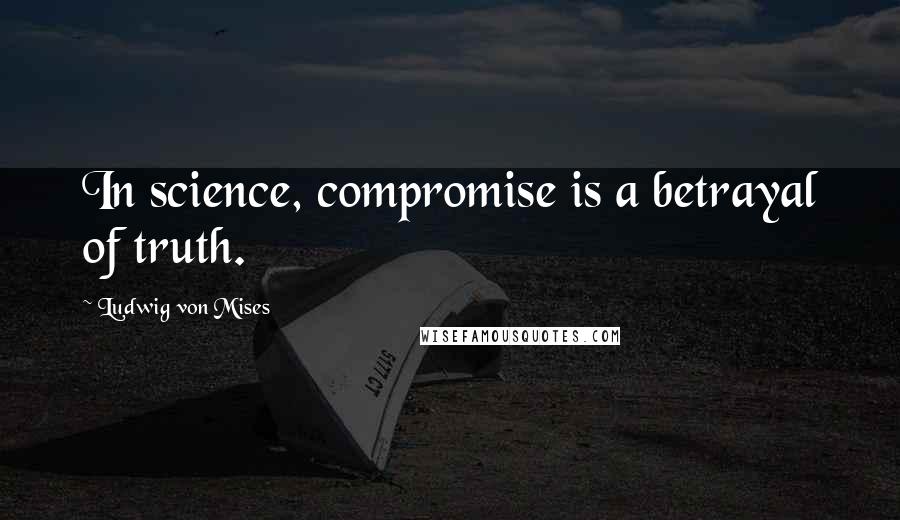 Ludwig Von Mises Quotes: In science, compromise is a betrayal of truth.