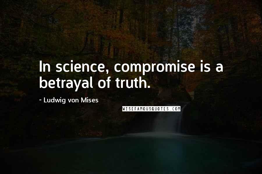 Ludwig Von Mises Quotes: In science, compromise is a betrayal of truth.