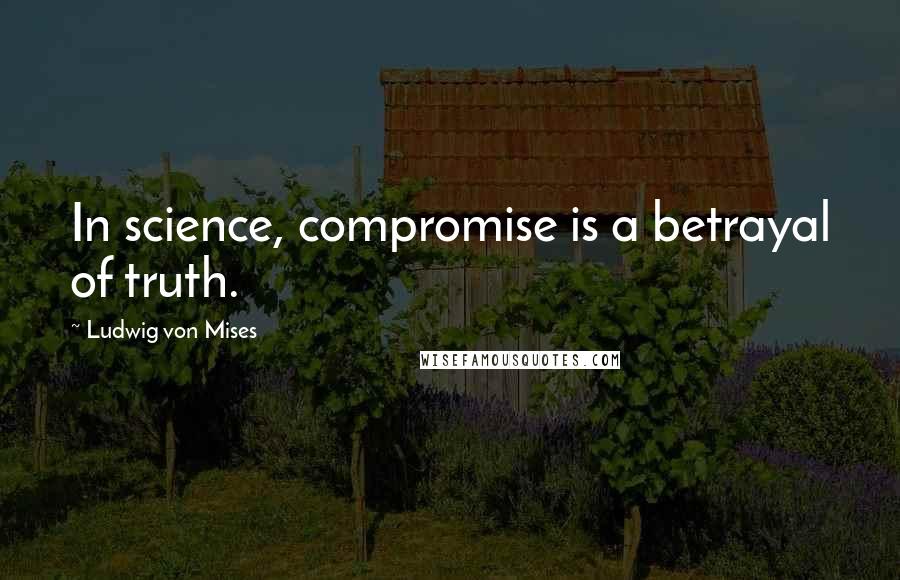 Ludwig Von Mises Quotes: In science, compromise is a betrayal of truth.