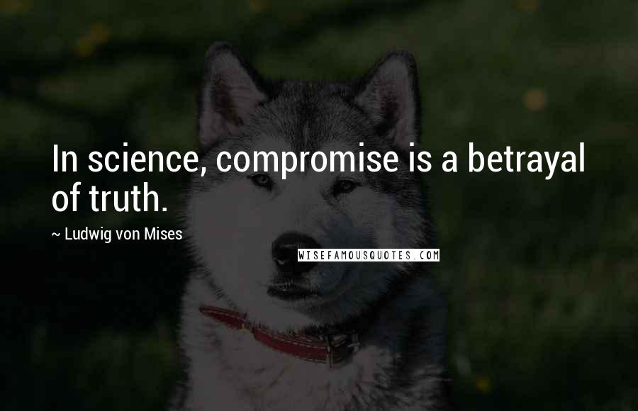 Ludwig Von Mises Quotes: In science, compromise is a betrayal of truth.