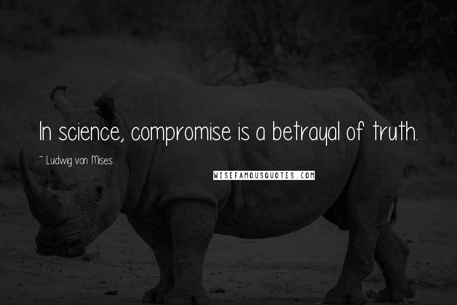 Ludwig Von Mises Quotes: In science, compromise is a betrayal of truth.