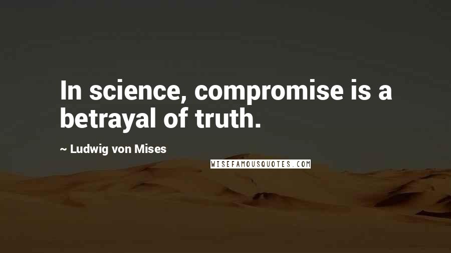 Ludwig Von Mises Quotes: In science, compromise is a betrayal of truth.