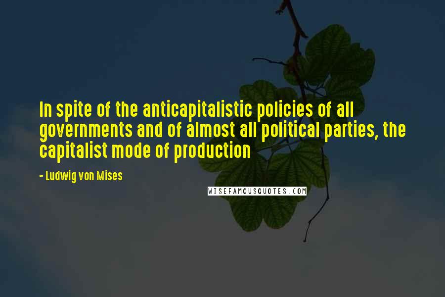 Ludwig Von Mises Quotes: In spite of the anticapitalistic policies of all governments and of almost all political parties, the capitalist mode of production