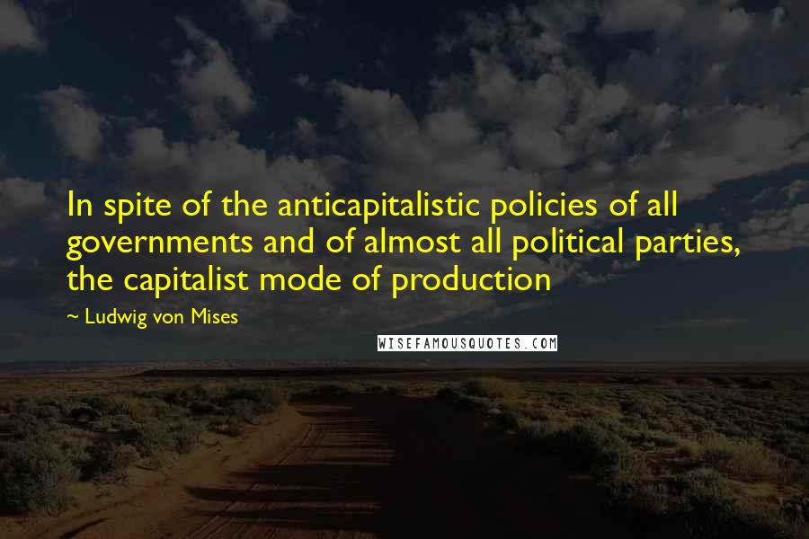 Ludwig Von Mises Quotes: In spite of the anticapitalistic policies of all governments and of almost all political parties, the capitalist mode of production