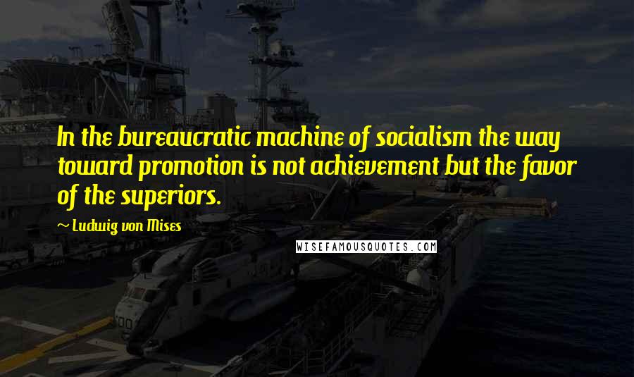 Ludwig Von Mises Quotes: In the bureaucratic machine of socialism the way toward promotion is not achievement but the favor of the superiors.