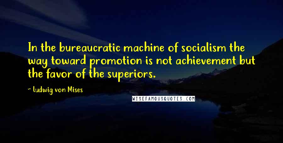 Ludwig Von Mises Quotes: In the bureaucratic machine of socialism the way toward promotion is not achievement but the favor of the superiors.