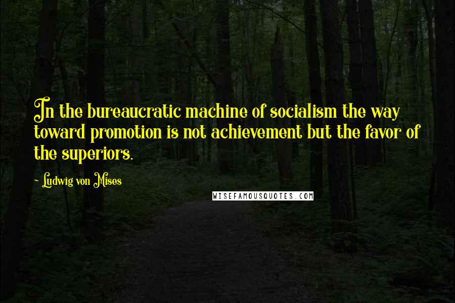 Ludwig Von Mises Quotes: In the bureaucratic machine of socialism the way toward promotion is not achievement but the favor of the superiors.