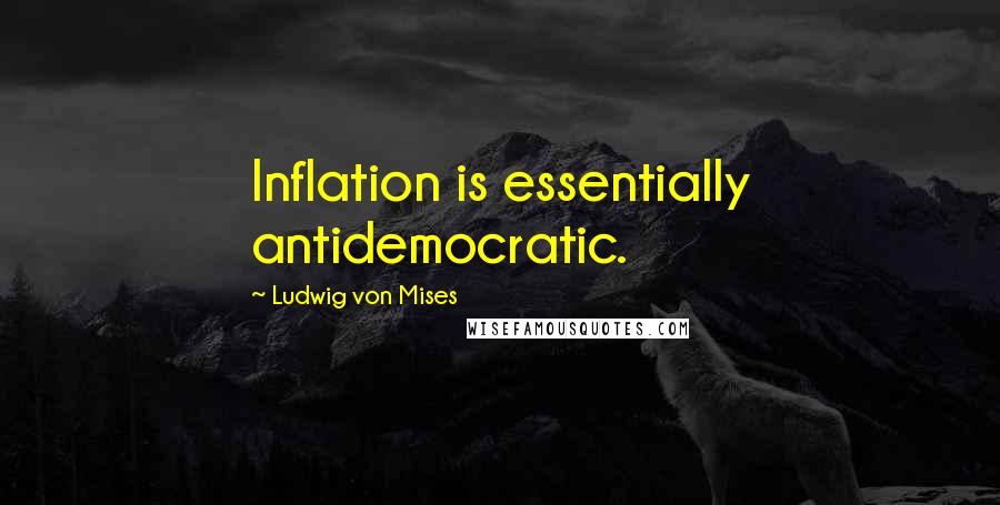 Ludwig Von Mises Quotes: Inflation is essentially antidemocratic.