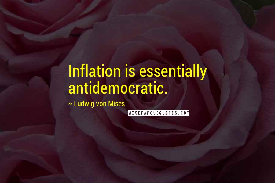 Ludwig Von Mises Quotes: Inflation is essentially antidemocratic.