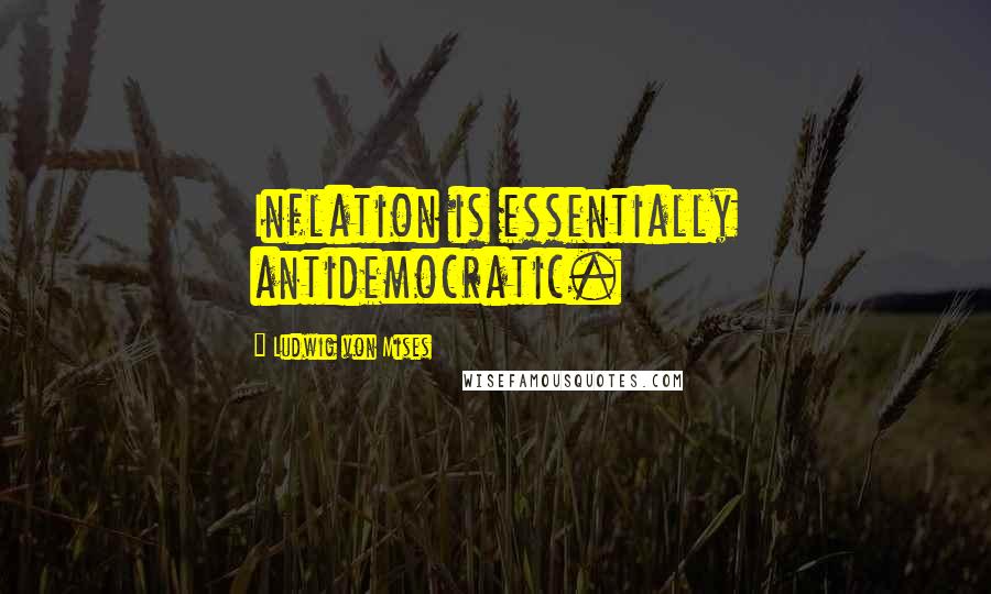 Ludwig Von Mises Quotes: Inflation is essentially antidemocratic.