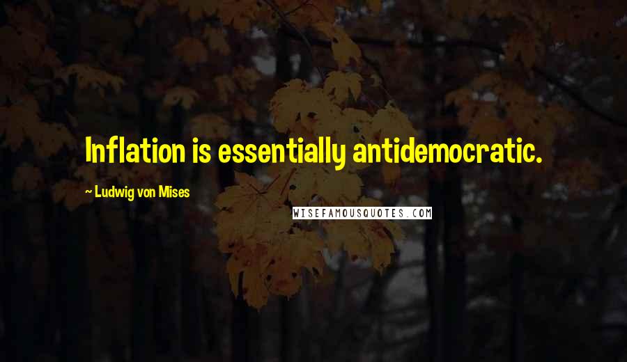 Ludwig Von Mises Quotes: Inflation is essentially antidemocratic.