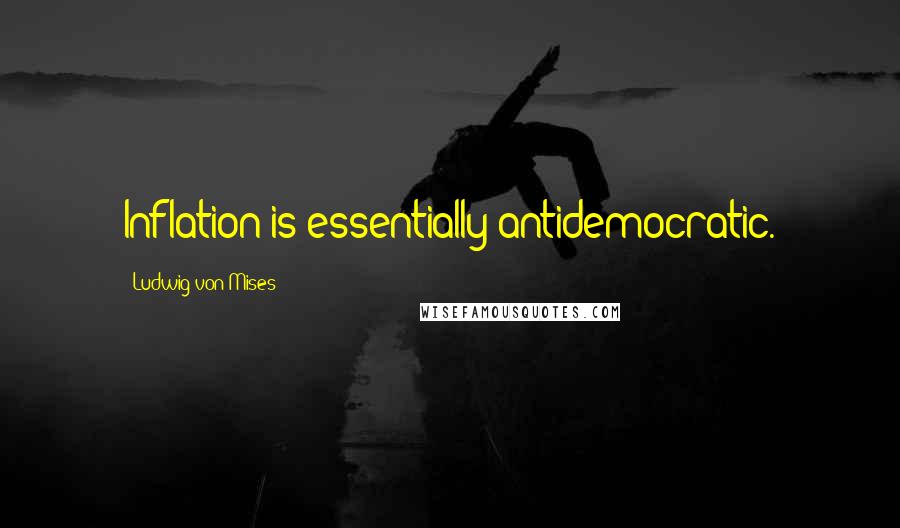 Ludwig Von Mises Quotes: Inflation is essentially antidemocratic.