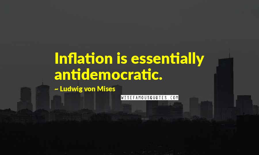 Ludwig Von Mises Quotes: Inflation is essentially antidemocratic.