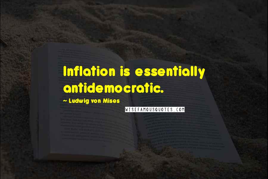 Ludwig Von Mises Quotes: Inflation is essentially antidemocratic.