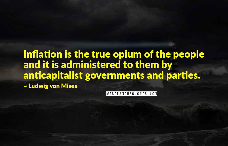 Ludwig Von Mises Quotes: Inflation is the true opium of the people and it is administered to them by anticapitalist governments and parties.