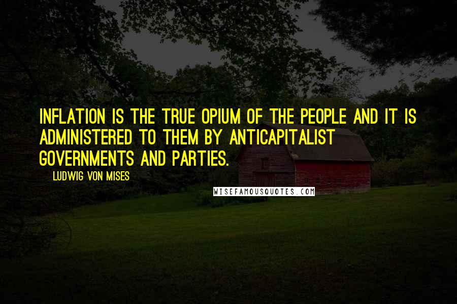 Ludwig Von Mises Quotes: Inflation is the true opium of the people and it is administered to them by anticapitalist governments and parties.