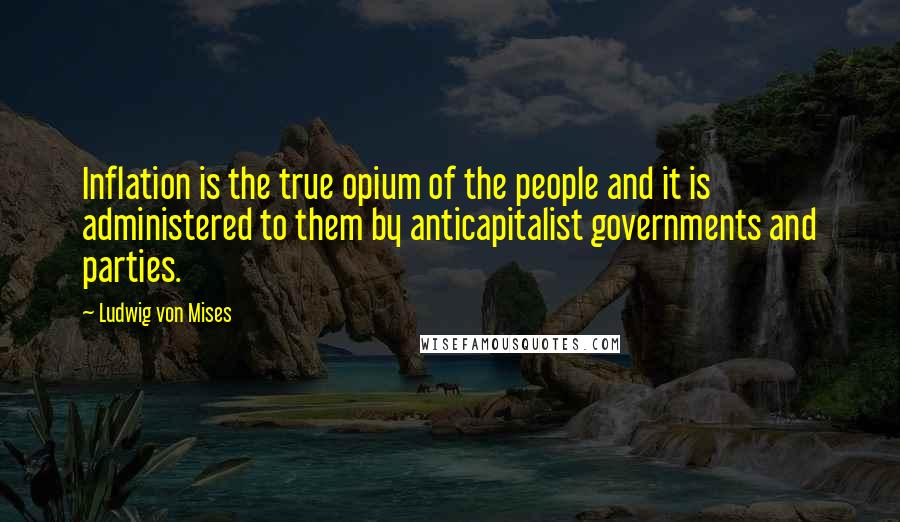 Ludwig Von Mises Quotes: Inflation is the true opium of the people and it is administered to them by anticapitalist governments and parties.