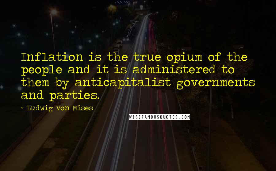 Ludwig Von Mises Quotes: Inflation is the true opium of the people and it is administered to them by anticapitalist governments and parties.