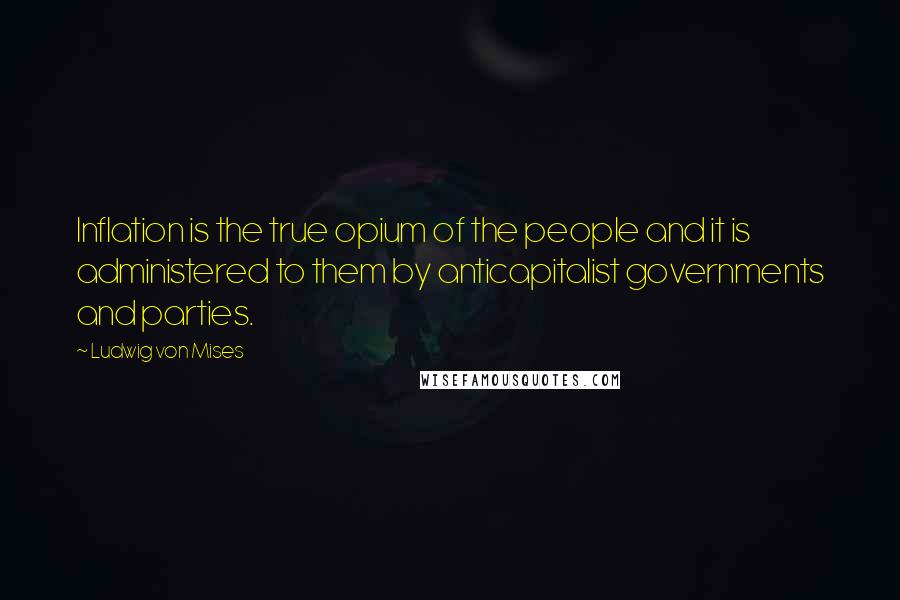 Ludwig Von Mises Quotes: Inflation is the true opium of the people and it is administered to them by anticapitalist governments and parties.