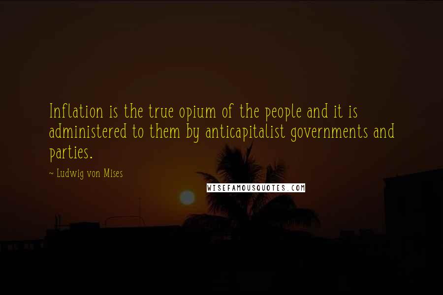 Ludwig Von Mises Quotes: Inflation is the true opium of the people and it is administered to them by anticapitalist governments and parties.