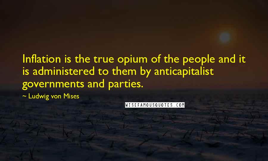 Ludwig Von Mises Quotes: Inflation is the true opium of the people and it is administered to them by anticapitalist governments and parties.