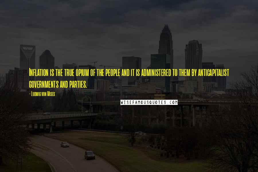 Ludwig Von Mises Quotes: Inflation is the true opium of the people and it is administered to them by anticapitalist governments and parties.